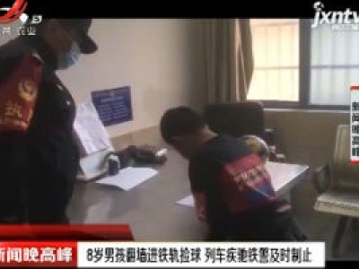 长沙：8岁男孩翻墙进铁轨捡球 列车疾驰铁警及时制止