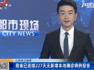江西省卫健委：我省已连续227天无新增本地确诊病例报告
