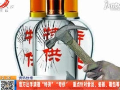 官方出手清理”“特供”“专供” 重点针对食品、瓷器、箱包等