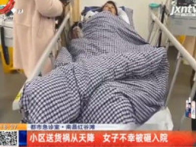 【都市急诊室】南昌红谷滩：小区送货祸从天降 女子不幸被砸入院