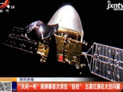“天问一号”探测器首次深空“自拍” 五星红旗在太空闪耀
