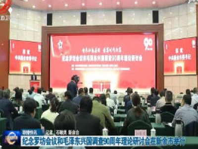 纪念罗坊会议和毛泽东兴国调查90周年理论研讨会在新余市举行