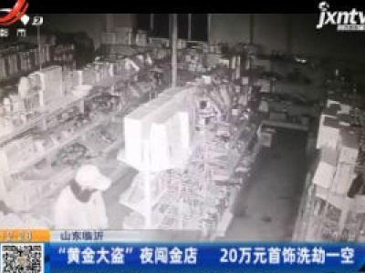 山东临沂：“黄金大盗”夜闯金店 20万元首饰洗劫一空