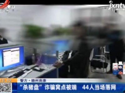 【警方】赣州南康：“杀猪盘”诈骗窝点被端 44人当场落网