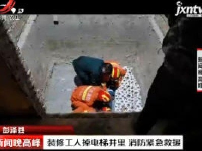 彭泽县：装修工人掉电梯井里 消防紧急救援