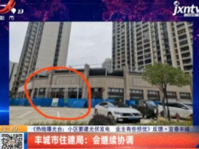 【《热线曝光台：小区要建光伏发电 业主有些担忧》反馈】宜春丰城·丰城市住建局：会继续协调