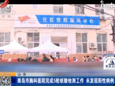 山东：青岛市胸科医院完成5轮核酸检测工作 未发现阳性病例