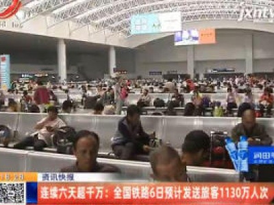 连续六天超千万：全国铁路6日预计发送旅客1130万人次