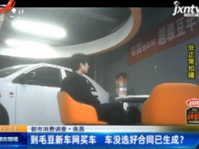 【都市消费调查】南昌：到毛豆新车网买车 车没选好合同已生成？