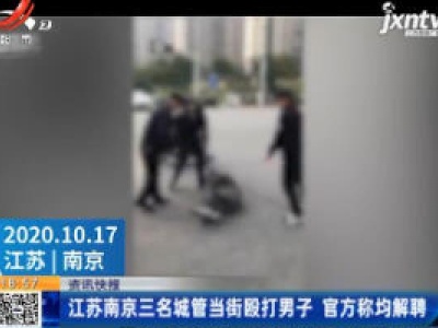 江苏南京三名城管当街殴打男子 官方称均解聘