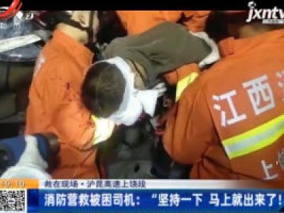 【救在现场】沪昆高速上饶段·消防营救被困司机：“坚持一下 马上就出来了！”