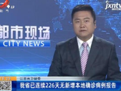 江西省卫健委：我省已连续226天无新增本地确诊病例报告