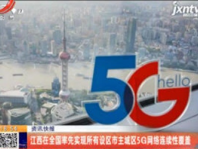 江西在全国率先实现所有设区市主城区5G网络连续性覆盖