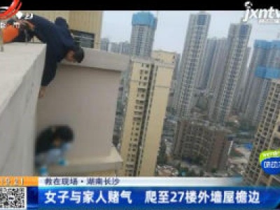 【救在现场】湖南长沙：女子与家人赌气 爬至27楼外墙屋檐边