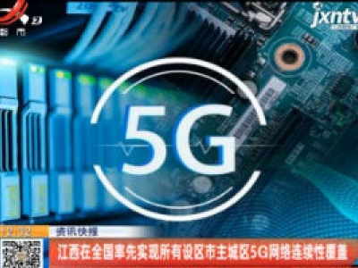 江西在全国率先实现所有设区市主城区5G网络连续性覆盖