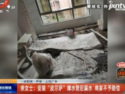 【一追到底·声音】上饶广丰·余女士：安装“皮尔萨”牌水管后漏水 商家不予赔偿