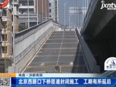 【南昌·洪都高架】北京西路口下桥匝道封闭施工 工期有所延后