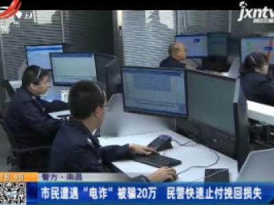 【警方】南昌：市民遭遇“电诈”被骗20万 民警快速止付挽回损失