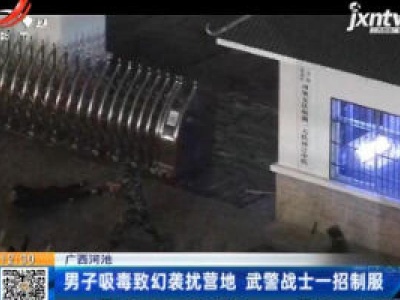 广西河池：男子吸毒致幻袭扰营地 武警战士一招制服