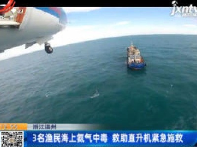 浙江温州：3名渔民海上氨气中毒 救助直升机紧急施救