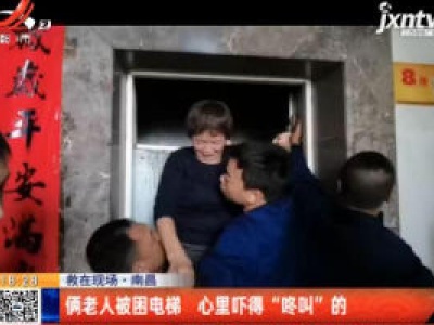 【救在现场】南昌：俩老人被困电梯 心里吓得“咚叫”的