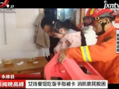 永修县：女孩餐馆吃饭手指被卡 消防助其脱困