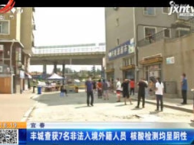 宜春：丰城查获7名非法入境外籍人员 核酸检测均呈阴性