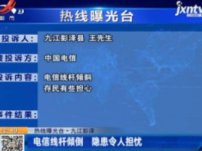 【热线曝光台】九江彭泽：电信线杆倾倒 隐患令人担忧