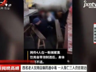 来宾市：四名老人饮用自制药酒中毒 一人身亡三人仍在救治