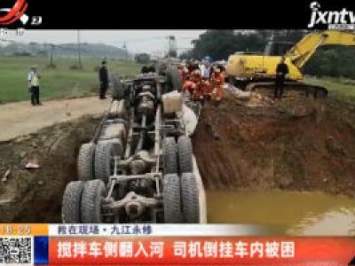 【救在现场】九江永修：搅拌车侧翻入河 司机倒挂车内被困