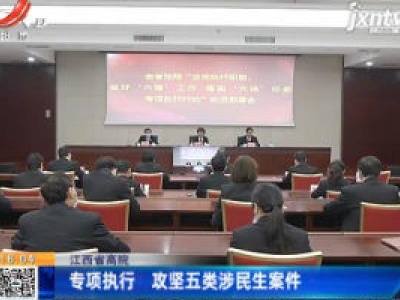 江西省高院：专项执行 攻坚五类涉民生案件
