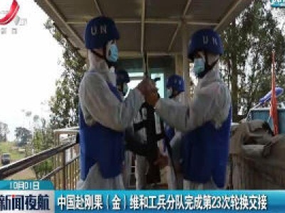 中国赴刚果（金）维和工兵分队完成第23次轮换交接