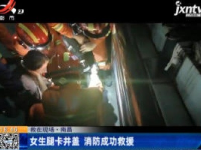 【救在现场】南昌：女生腿卡井盖 消防成功救援