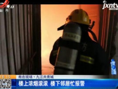 【救在现场】九江共青城：楼上浓烟滚滚 楼下邻居忙报警