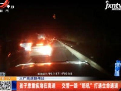 大广高速赣州段：孩子患重疾堵在高速 交警一路“怒吼”打通生命通道