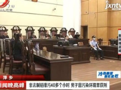 萍乡：非法制铅排污40多个小时 男子因污染环境罪获刑