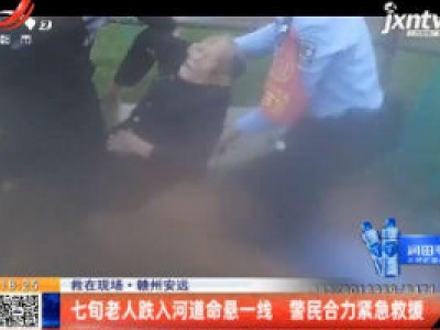 【救在现场】赣州安远：七旬老人跌入河道命悬一线 警民合力紧急救援