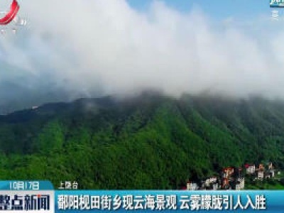 上饶：鄱阳枧田街乡现云海景观 云雾朦胧引人入胜