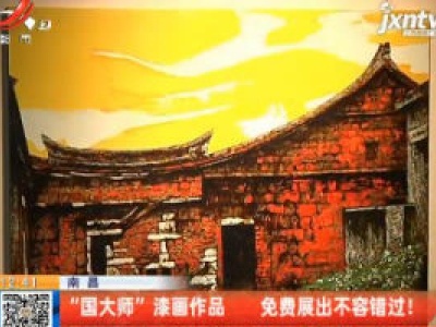 南昌：“国大师”漆画作品 免费展出不容错过！