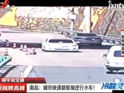 【晓宇说交通】南昌：城市快速路惊现逆行小车！