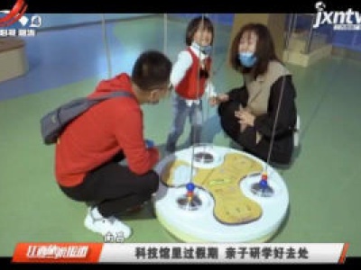 南昌：科技馆里过假期 亲子研学好去处