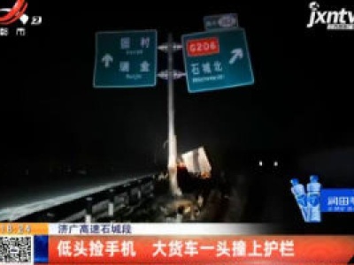 济广高速石城段：低头捡手机 大货车一头撞上护栏