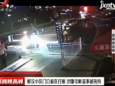 芜湖：醉汉小区门口疯狂打砸 涉嫌寻衅滋事被刑拘