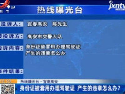 【热线曝光台】宜春高安：身份证被套用办理驾驶证 产生的违章怎么办？