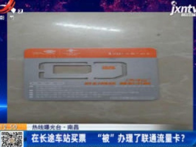 【热线曝光台】南昌：在长途车站买票 “被”办理了联通流量卡？