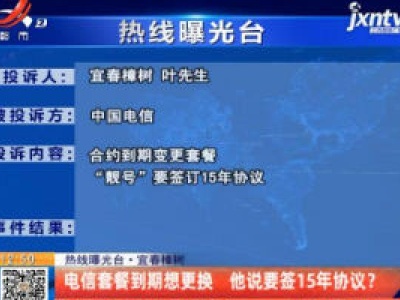 【热线曝光台】宜春樟树：电信套餐到期想更换 他说要签15年协议？