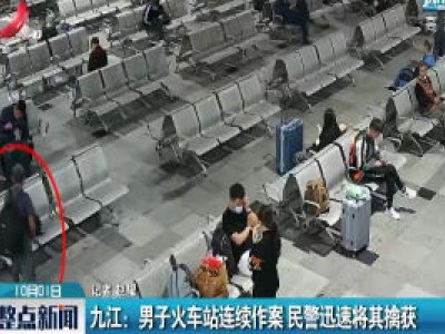 九江：男子火车站连续作案 民警迅速将其擒获