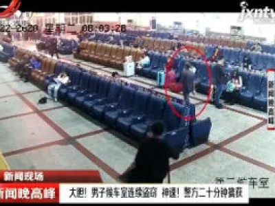 【新闻现场】九江：大胆！男子候车室连续盗窃 神速！警方二十分钟擒获