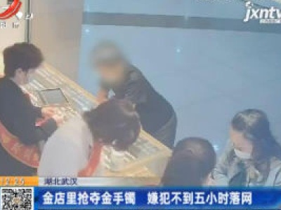 湖北武汉：金店里抢夺金手镯 嫌犯不到五小时落网