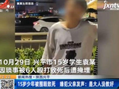 【新闻热搜】陕西兴平：15岁少年被围殴致死 嫌犯父亲发声：是大人没教好